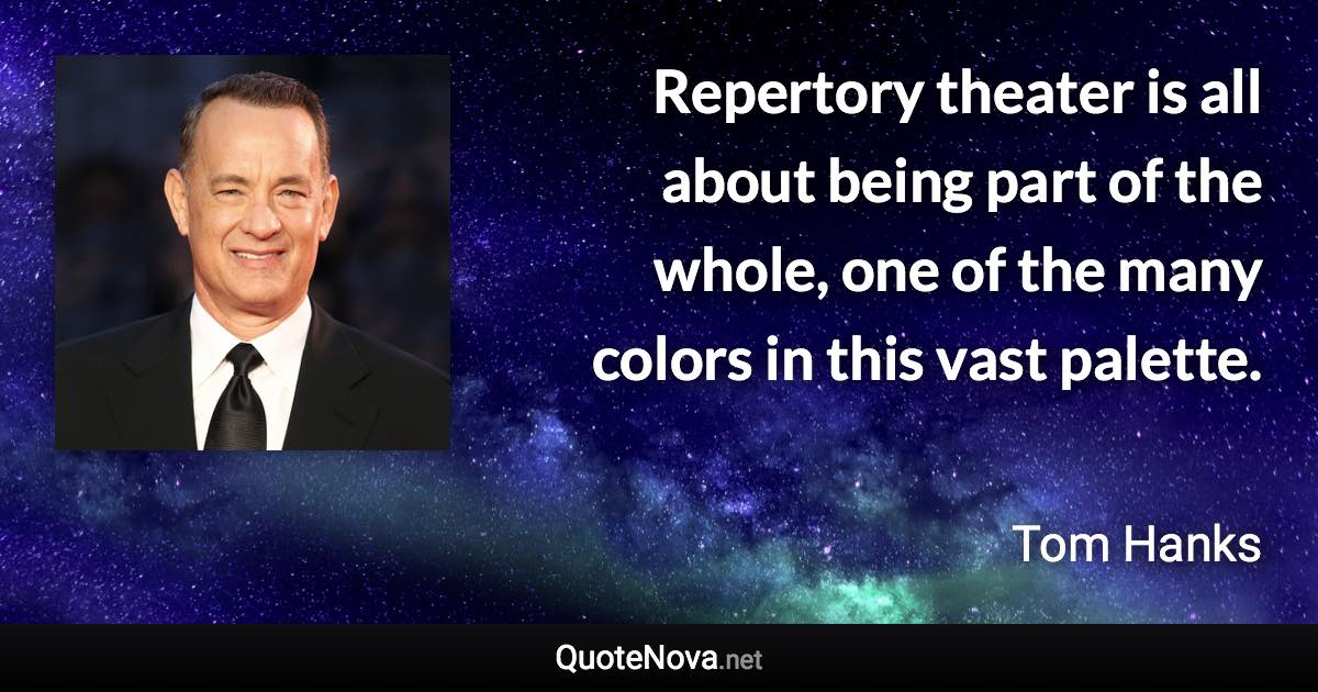 Repertory theater is all about being part of the whole, one of the many colors in this vast palette. - Tom Hanks quote