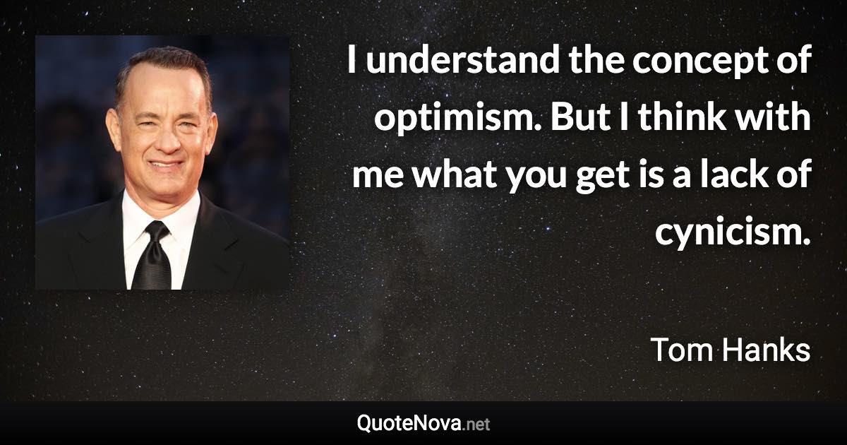 I understand the concept of optimism. But I think with me what you get is a lack of cynicism. - Tom Hanks quote