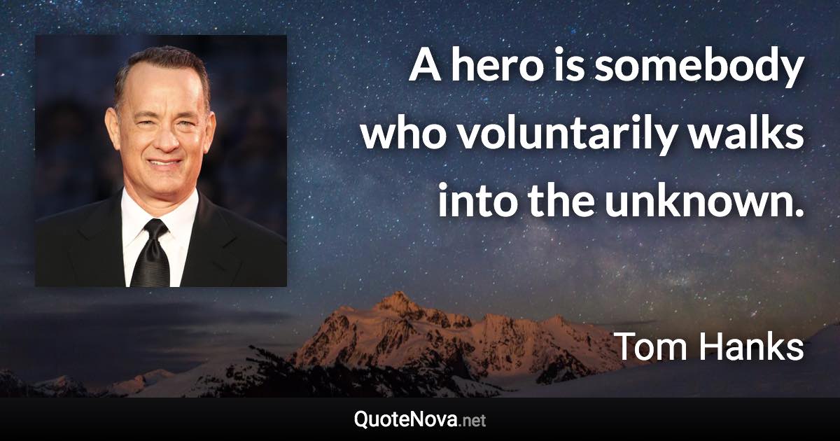 A hero is somebody who voluntarily walks into the unknown. - Tom Hanks quote