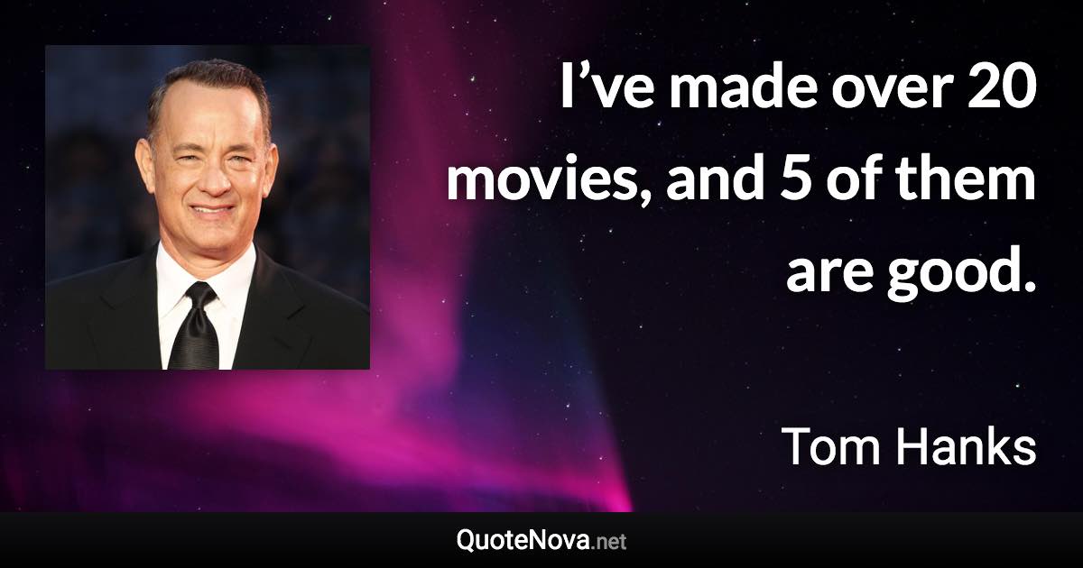I’ve made over 20 movies, and 5 of them are good. - Tom Hanks quote