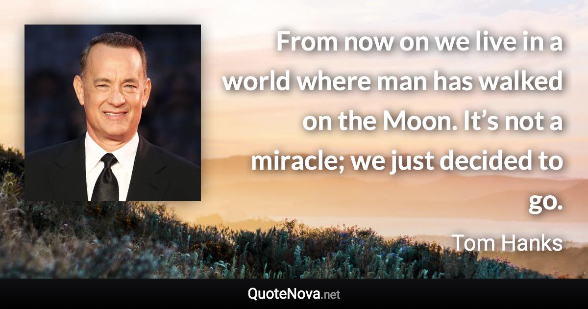 From now on we live in a world where man has walked on the Moon. It’s not a miracle; we just decided to go. - Tom Hanks quote