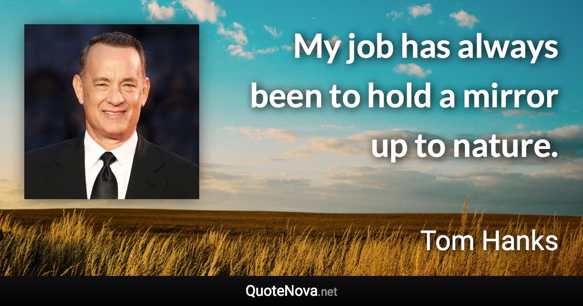 My job has always been to hold a mirror up to nature. - Tom Hanks quote