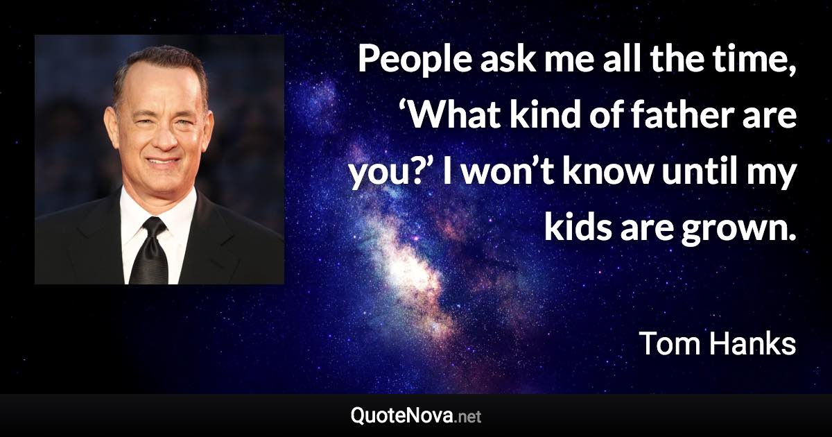 People ask me all the time, ‘What kind of father are you?’ I won’t know until my kids are grown. - Tom Hanks quote