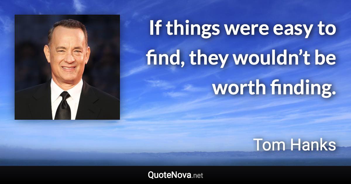 If things were easy to find, they wouldn’t be worth finding. - Tom Hanks quote