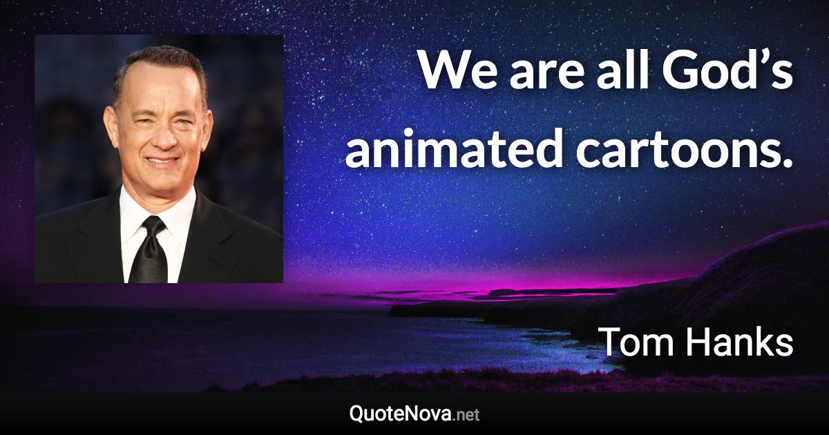 We are all God’s animated cartoons. - Tom Hanks quote