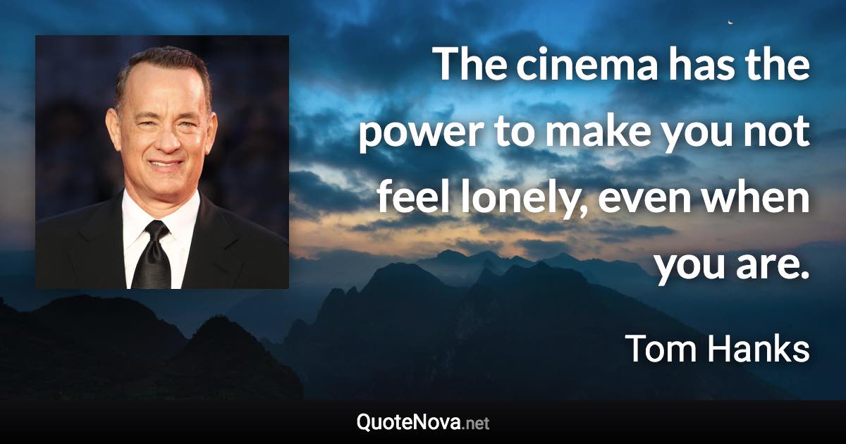 The cinema has the power to make you not feel lonely, even when you are. - Tom Hanks quote