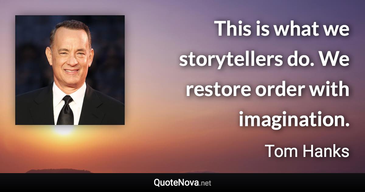 This is what we storytellers do. We restore order with imagination. - Tom Hanks quote