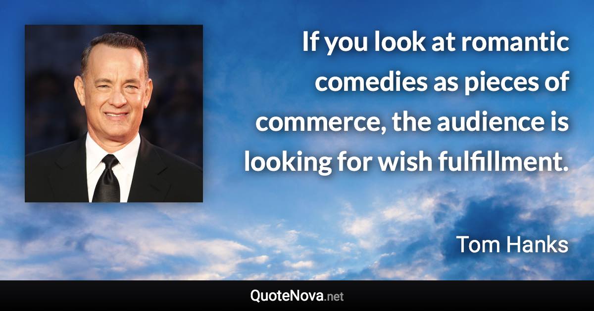 If you look at romantic comedies as pieces of commerce, the audience is looking for wish fulfillment. - Tom Hanks quote