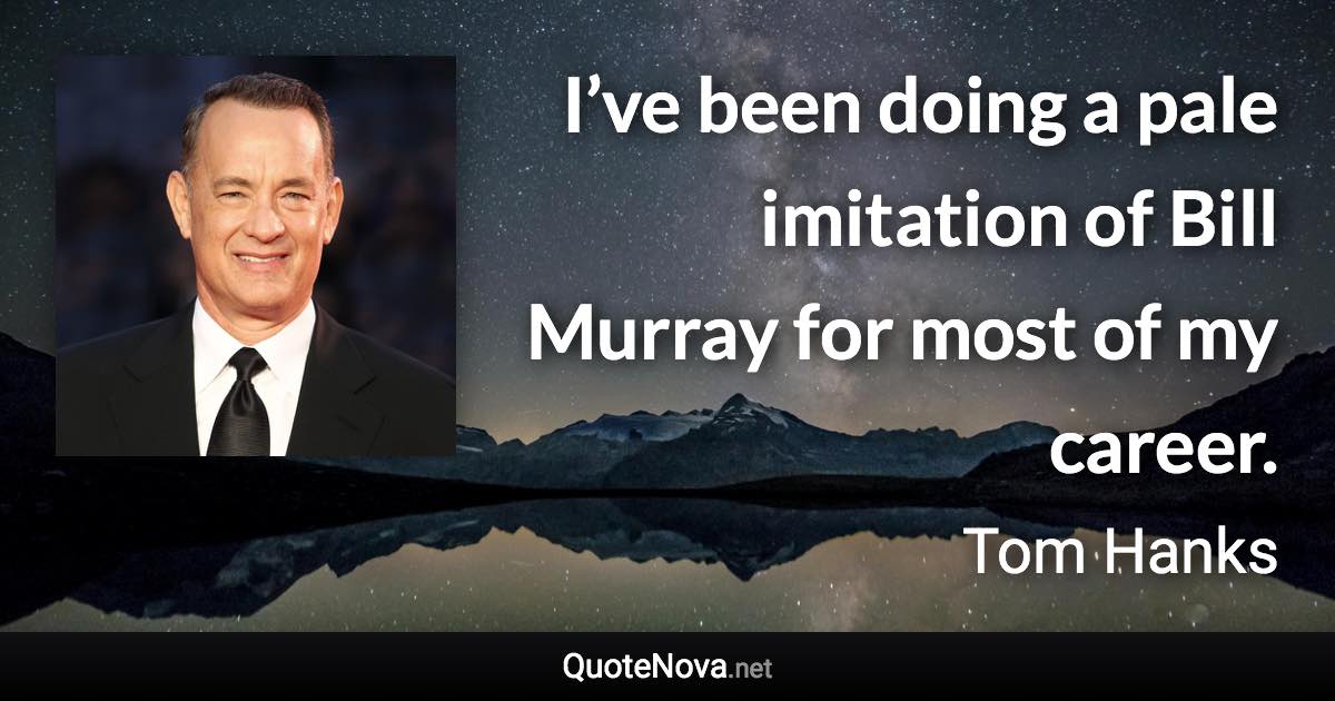 I’ve been doing a pale imitation of Bill Murray for most of my career. - Tom Hanks quote