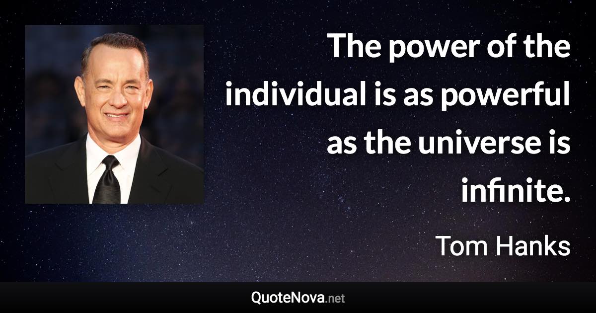The power of the individual is as powerful as the universe is infinite. - Tom Hanks quote