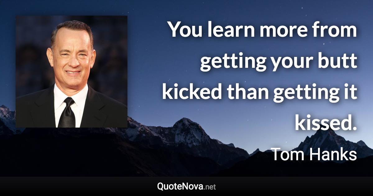 You learn more from getting your butt kicked than getting it kissed. - Tom Hanks quote