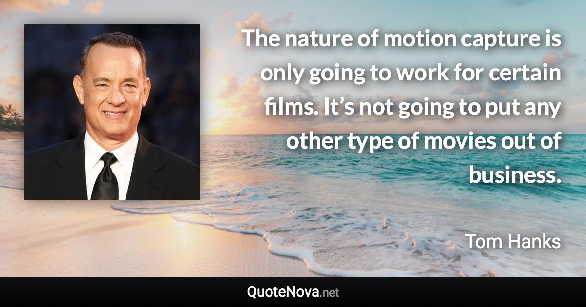 The nature of motion capture is only going to work for certain films. It’s not going to put any other type of movies out of business. - Tom Hanks quote