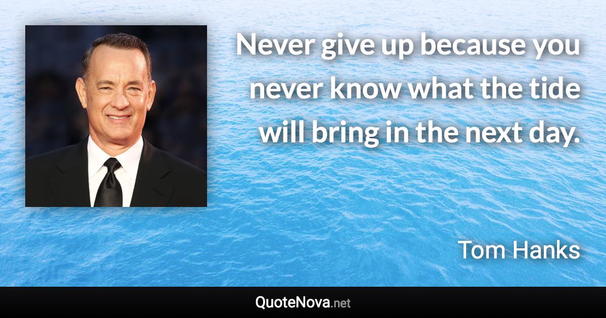Never give up because you never know what the tide will bring in the next day. - Tom Hanks quote