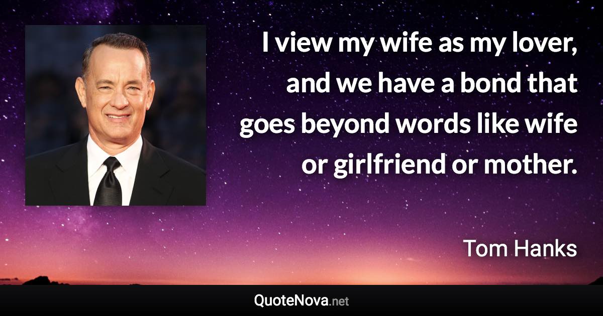 I view my wife as my lover, and we have a bond that goes beyond words like wife or girlfriend or mother. - Tom Hanks quote