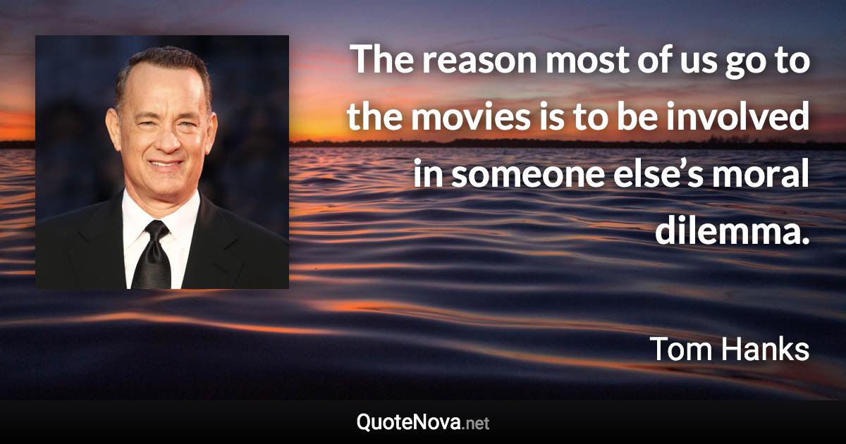 The reason most of us go to the movies is to be involved in someone else’s moral dilemma. - Tom Hanks quote