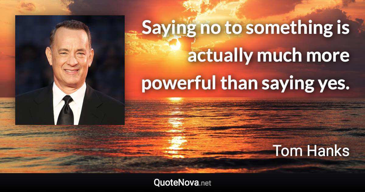 Saying no to something is actually much more powerful than saying yes. - Tom Hanks quote