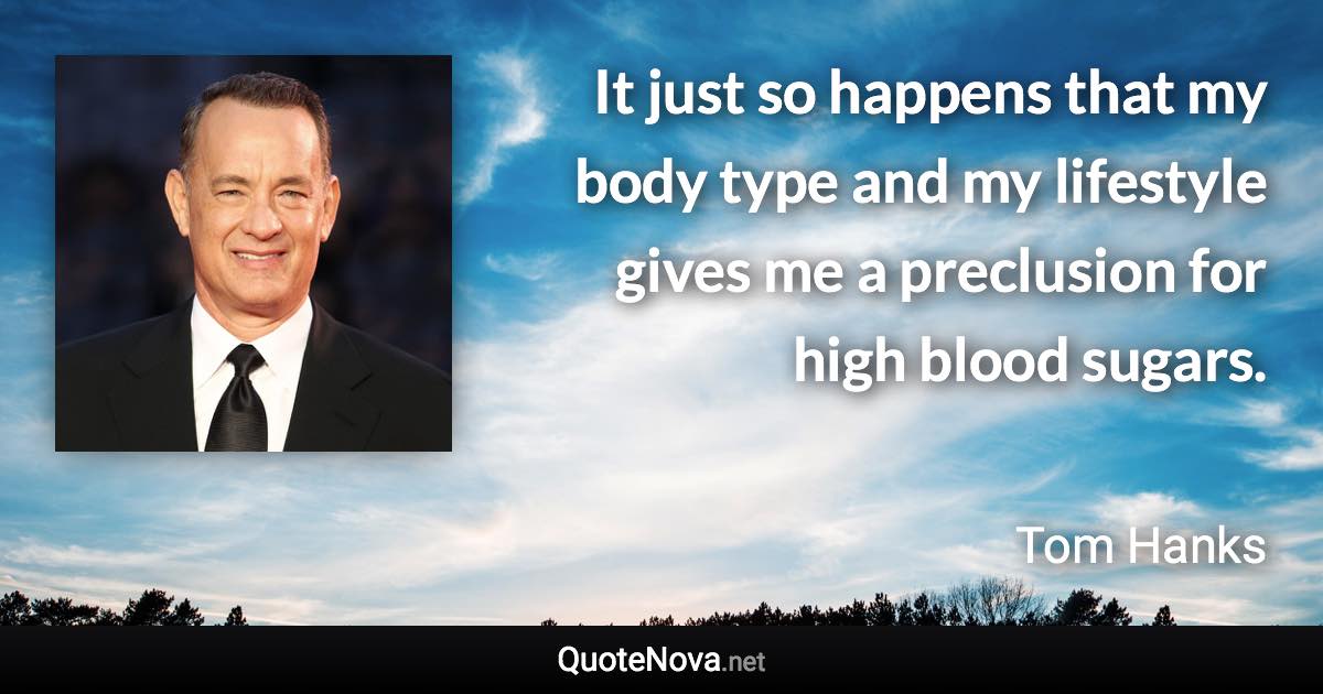 It just so happens that my body type and my lifestyle gives me a preclusion for high blood sugars. - Tom Hanks quote