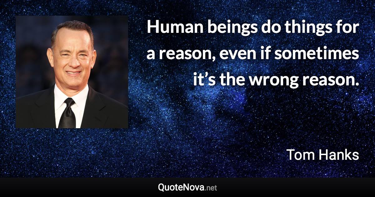 Human beings do things for a reason, even if sometimes it’s the wrong reason. - Tom Hanks quote