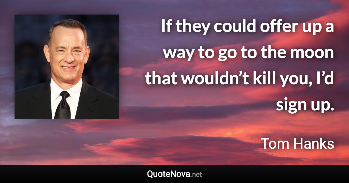 If they could offer up a way to go to the moon that wouldn’t kill you, I’d sign up. - Tom Hanks quote