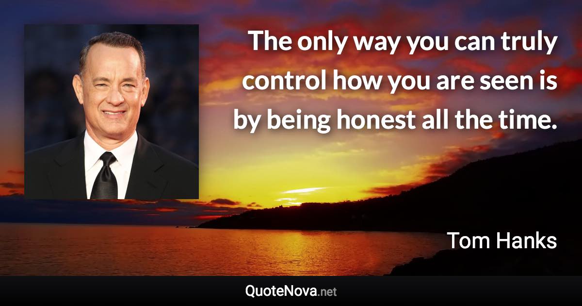 The only way you can truly control how you are seen is by being honest all the time. - Tom Hanks quote