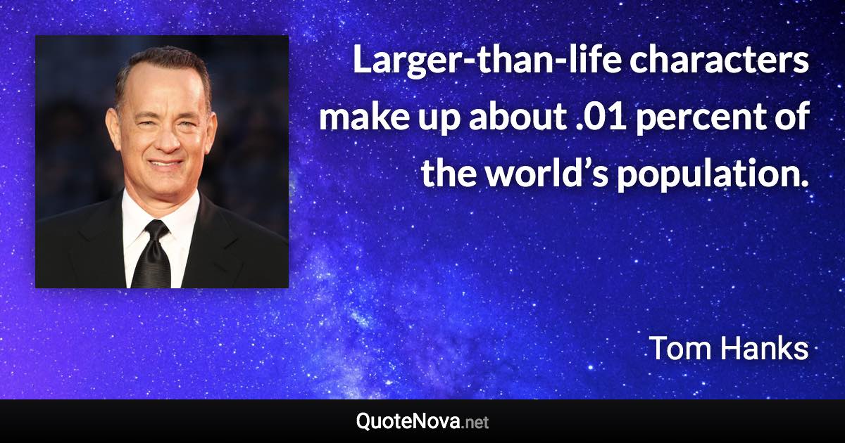 Larger-than-life characters make up about .01 percent of the world’s population. - Tom Hanks quote