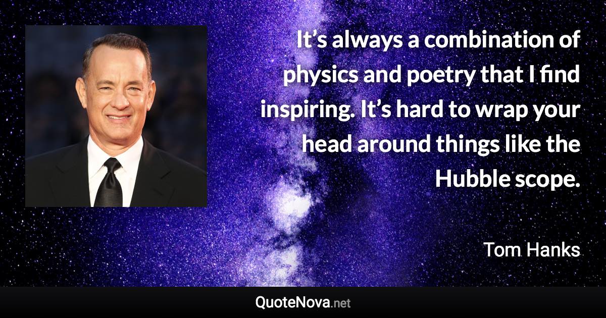 It’s always a combination of physics and poetry that I find inspiring. It’s hard to wrap your head around things like the Hubble scope. - Tom Hanks quote