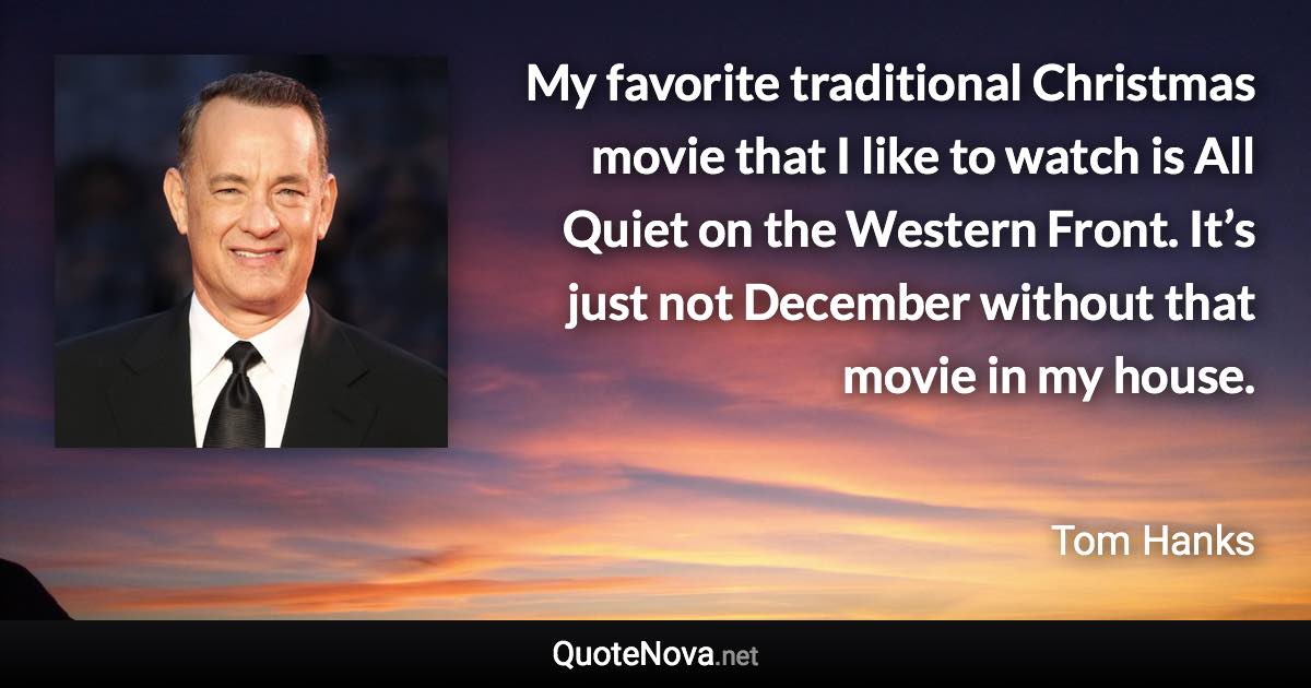 My favorite traditional Christmas movie that I like to watch is All Quiet on the Western Front. It’s just not December without that movie in my house. - Tom Hanks quote