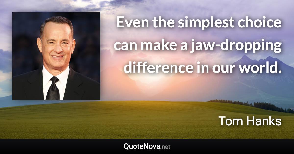 Even the simplest choice can make a jaw-dropping difference in our world. - Tom Hanks quote