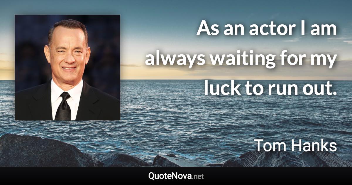 As an actor I am always waiting for my luck to run out. - Tom Hanks quote