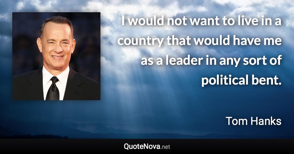 I would not want to live in a country that would have me as a leader in any sort of political bent. - Tom Hanks quote