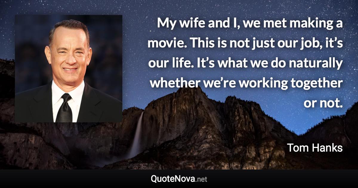 My wife and I, we met making a movie. This is not just our job, it’s our life. It’s what we do naturally whether we’re working together or not. - Tom Hanks quote