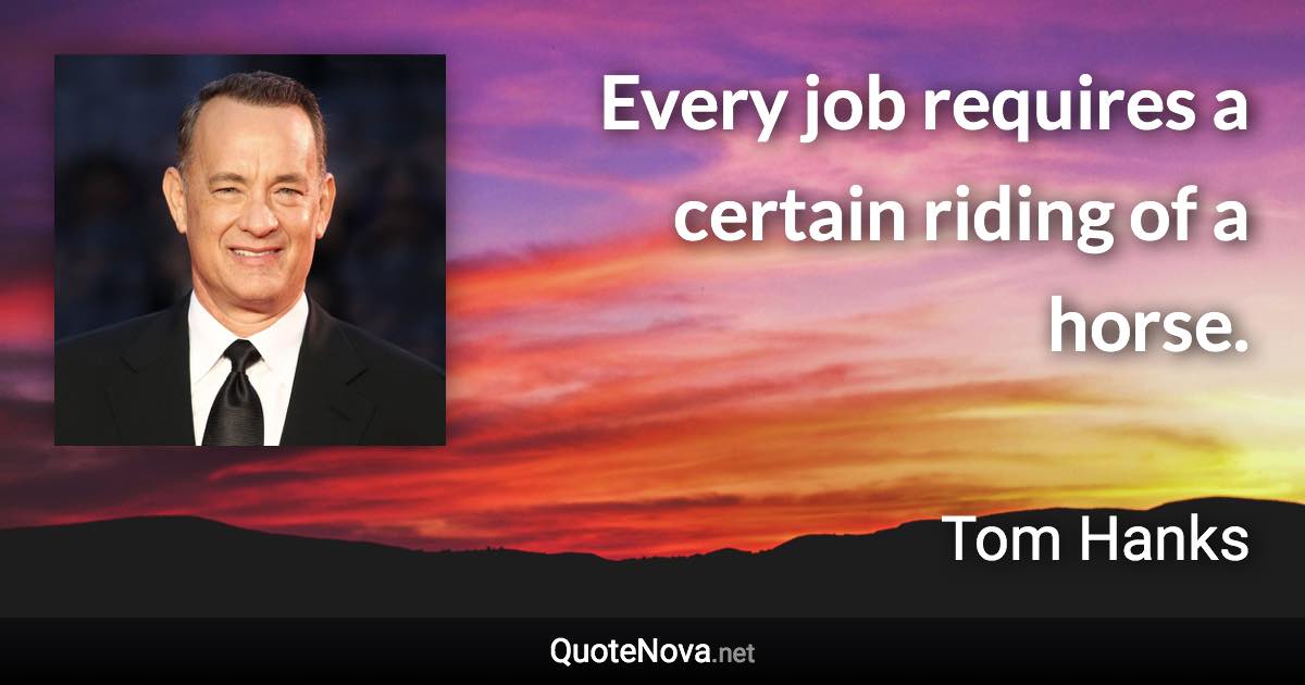 Every job requires a certain riding of a horse. - Tom Hanks quote