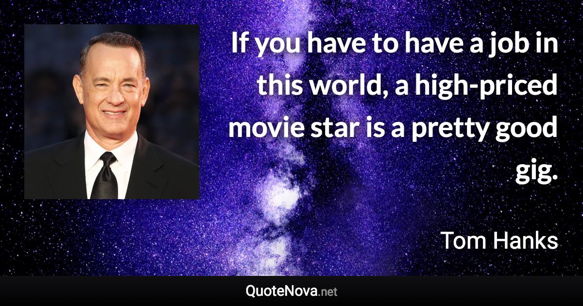 If you have to have a job in this world, a high-priced movie star is a pretty good gig. - Tom Hanks quote