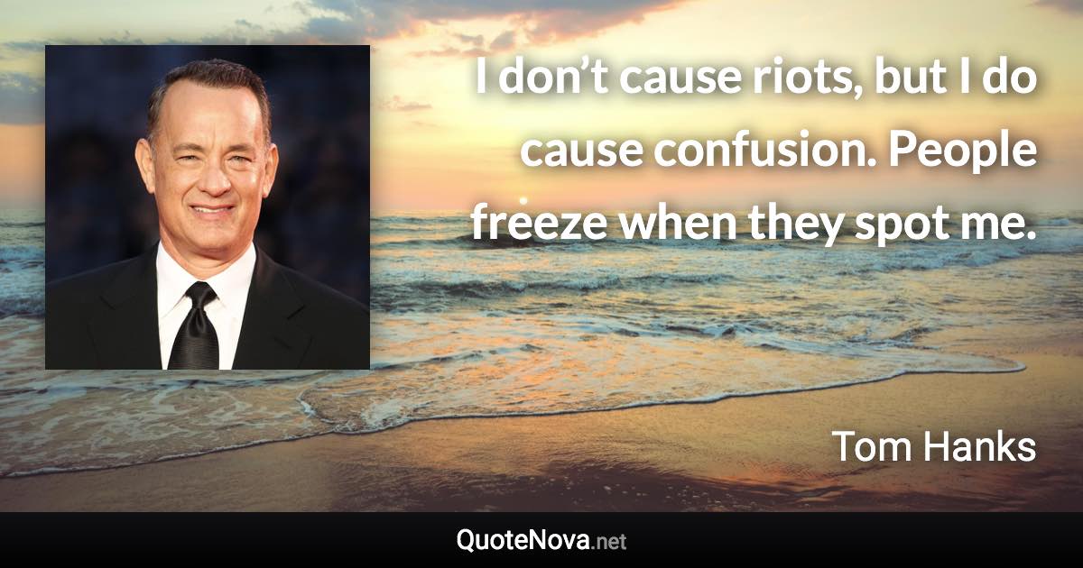 I don’t cause riots, but I do cause confusion. People freeze when they spot me. - Tom Hanks quote