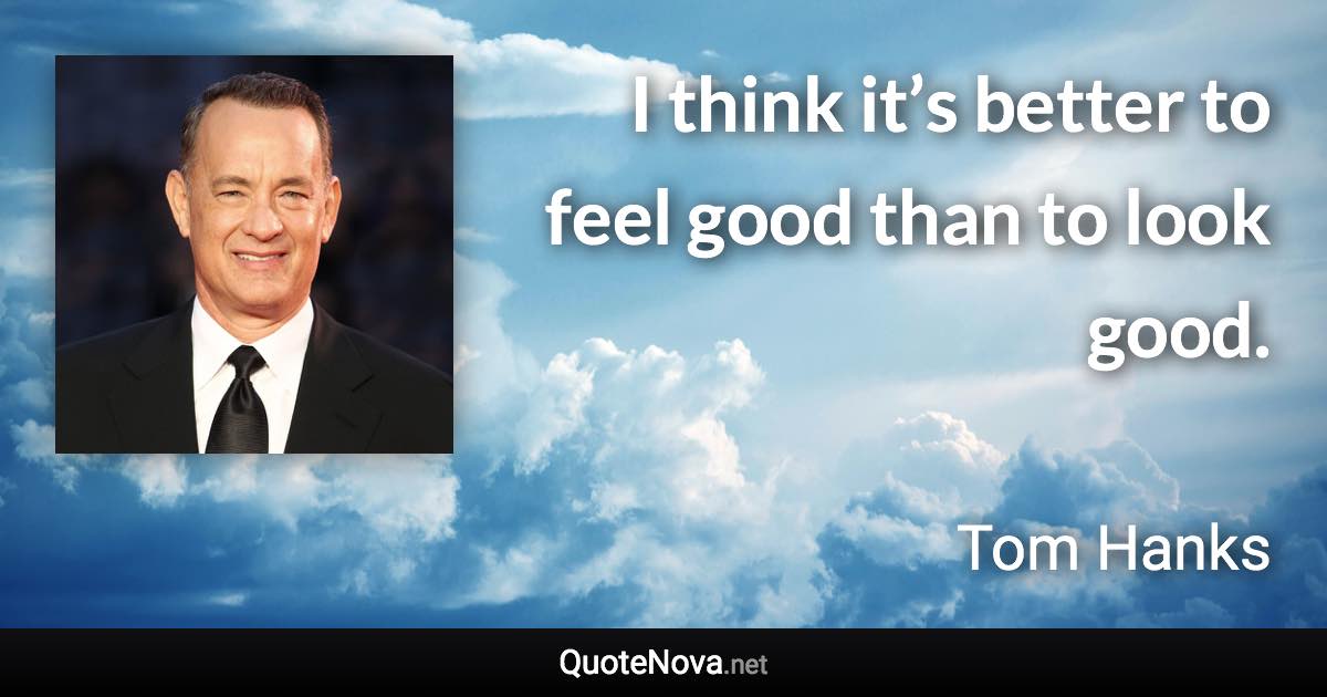 I think it’s better to feel good than to look good. - Tom Hanks quote
