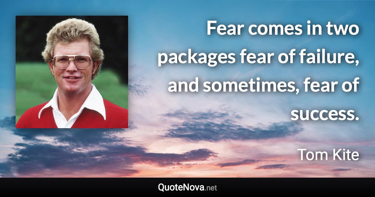 Fear comes in two packages fear of failure, and sometimes, fear of success. - Tom Kite quote