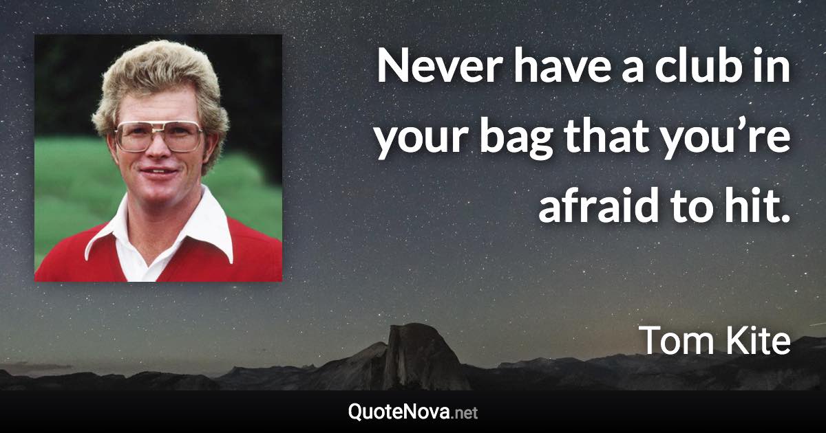Never have a club in your bag that you’re afraid to hit. - Tom Kite quote