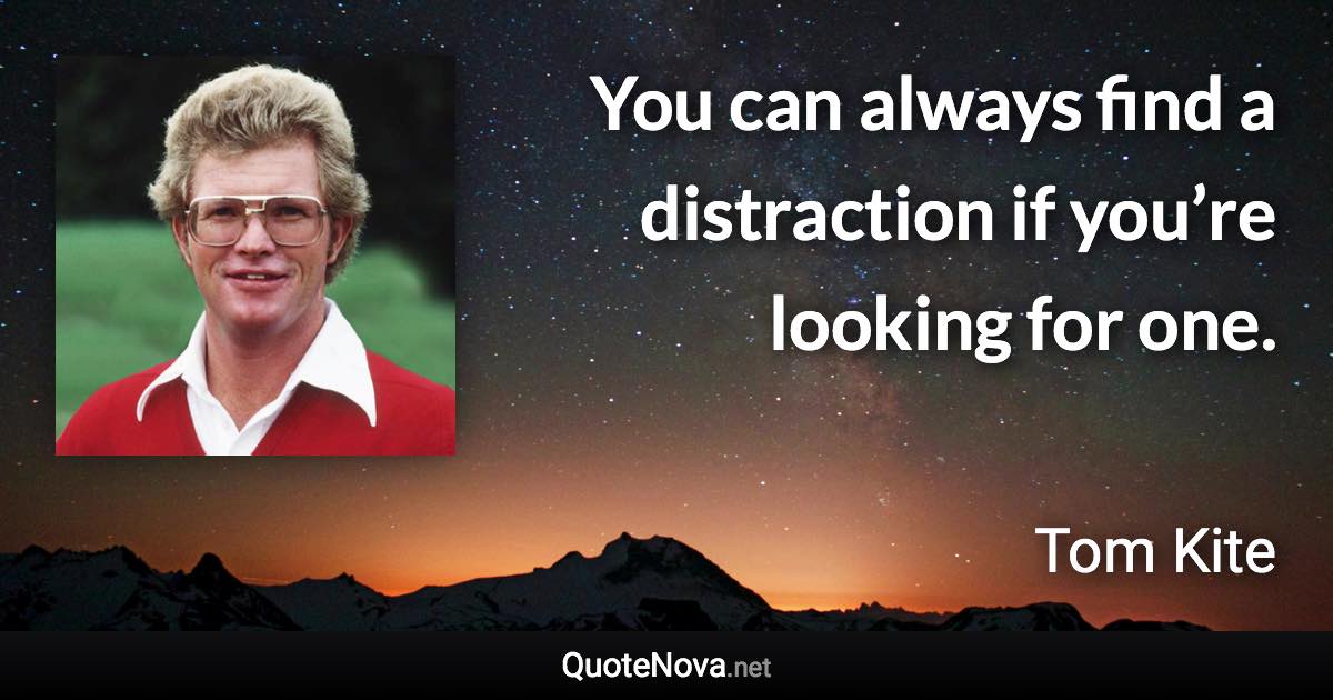 You can always find a distraction if you’re looking for one. - Tom Kite quote