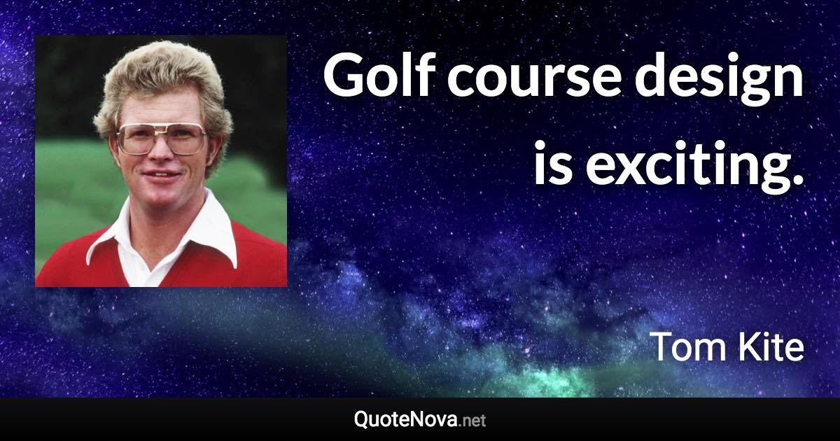 Golf course design is exciting. - Tom Kite quote