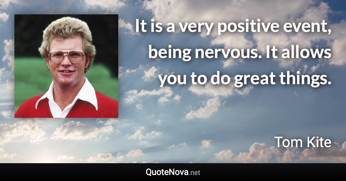 It is a very positive event, being nervous. It allows you to do great things. - Tom Kite quote