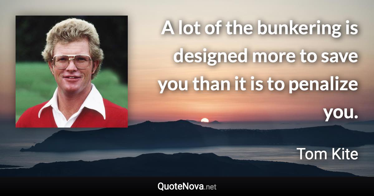 A lot of the bunkering is designed more to save you than it is to penalize you. - Tom Kite quote