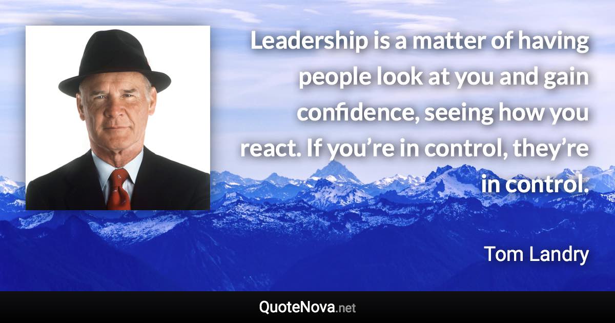 Leadership is a matter of having people look at you and gain confidence, seeing how you react. If you’re in control, they’re in control. - Tom Landry quote