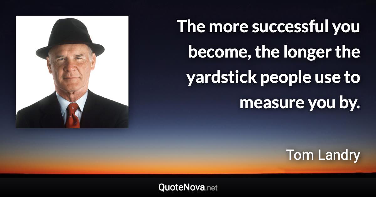 The more successful you become, the longer the yardstick people use to measure you by. - Tom Landry quote