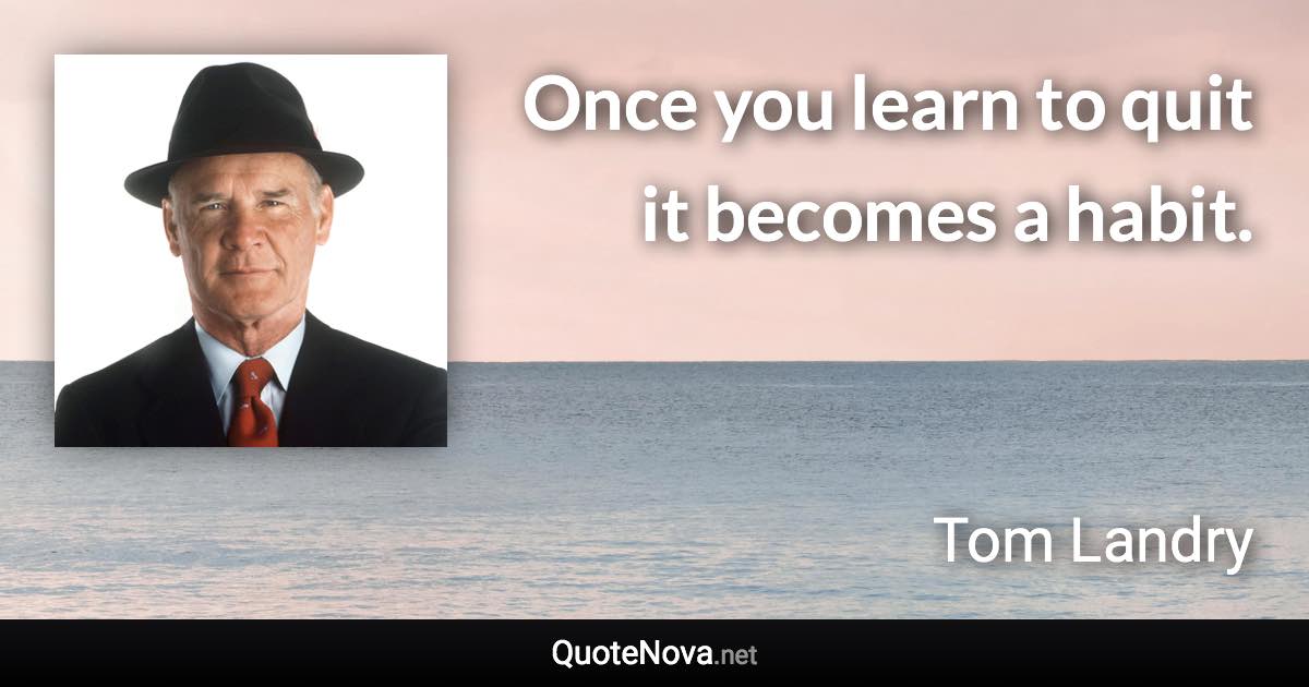 Once you learn to quit it becomes a habit. - Tom Landry quote