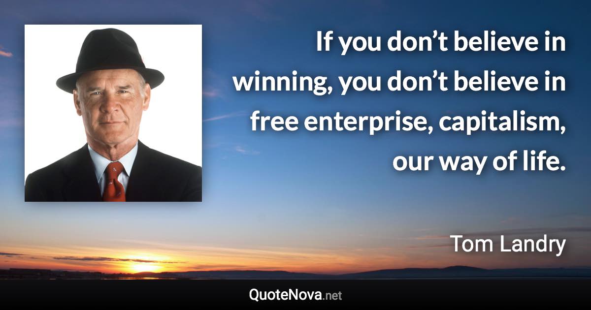 If you don’t believe in winning, you don’t believe in free enterprise, capitalism, our way of life. - Tom Landry quote