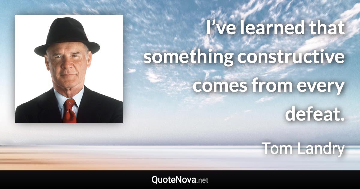 I’ve learned that something constructive comes from every defeat. - Tom Landry quote