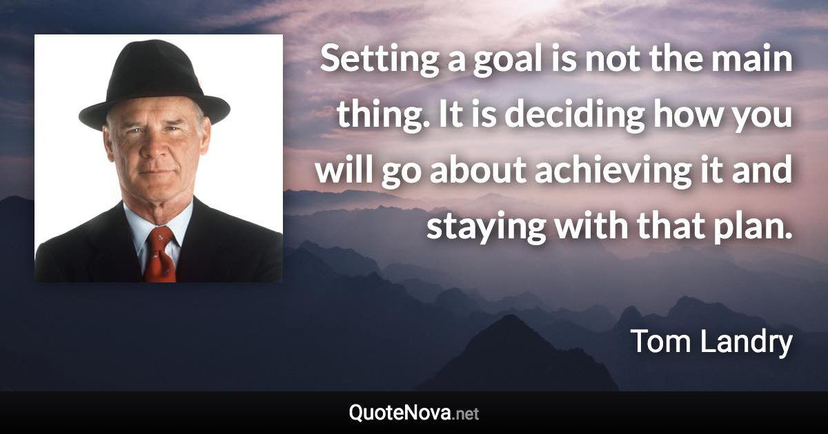 Setting a goal is not the main thing. It is deciding how you will go about achieving it and staying with that plan. - Tom Landry quote