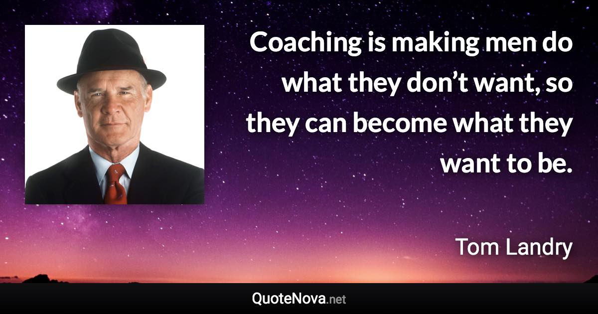 Coaching is making men do what they don’t want, so they can become what they want to be. - Tom Landry quote