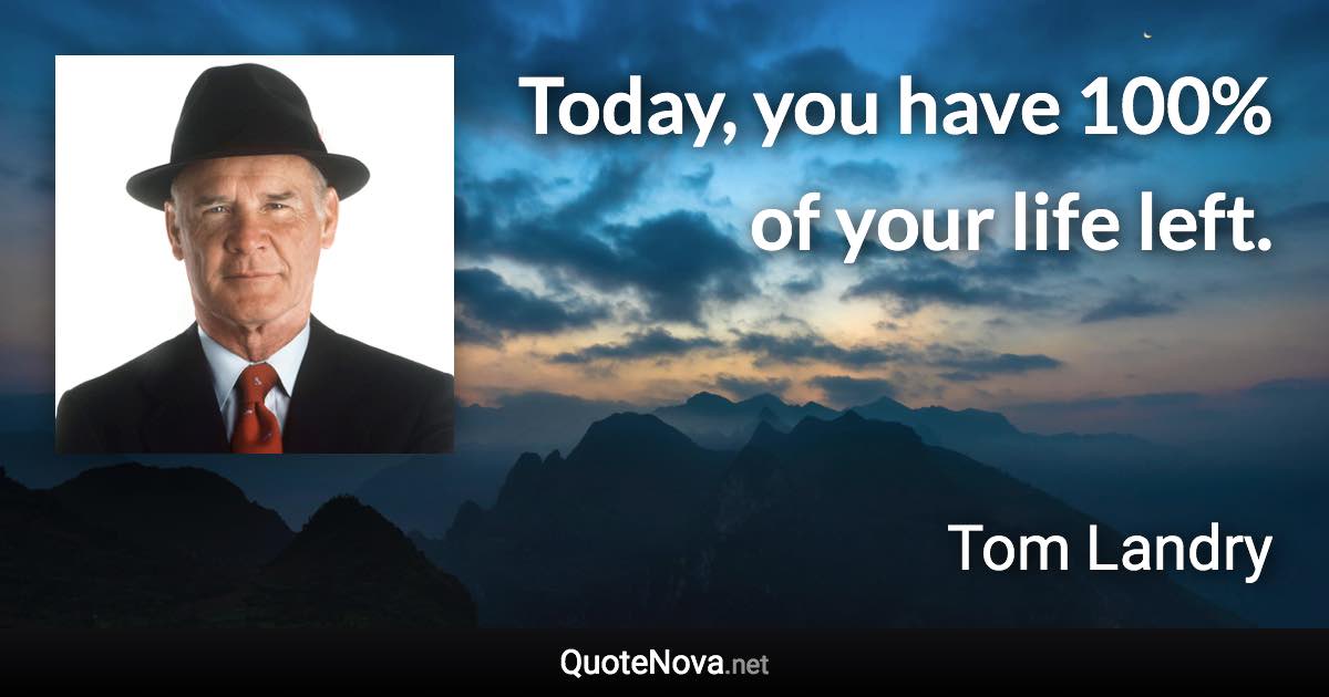 Today, you have 100% of your life left. - Tom Landry quote