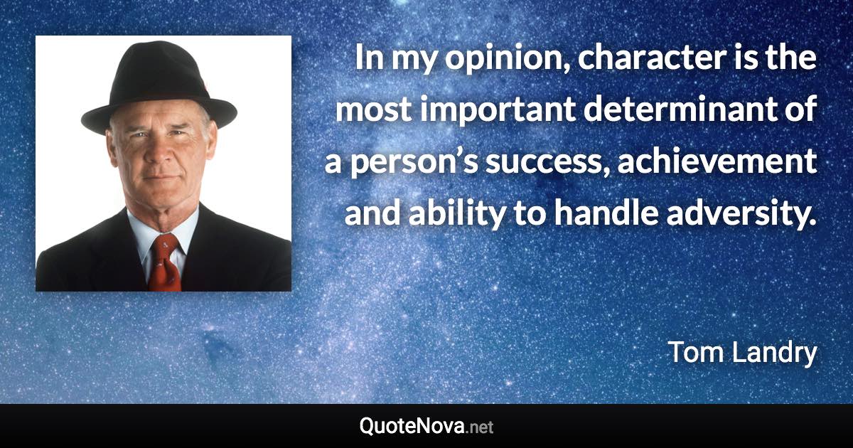 In my opinion, character is the most important determinant of a person’s success, achievement and ability to handle adversity. - Tom Landry quote